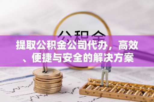 织金提取公积金公司代办，高效、便捷与安全的解决方案