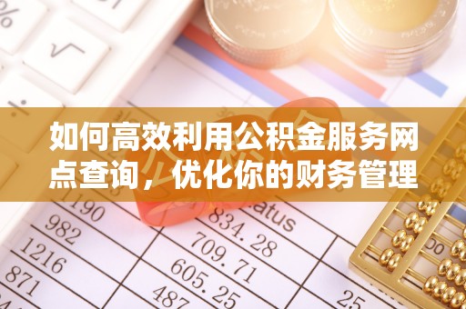 织金如何高效利用公积金服务网点查询，优化你的财务管理