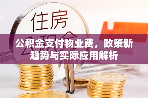 织金公积金支付物业费，政策新趋势与实际应用解析