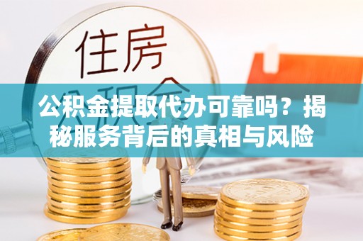 织金公积金提取代办可靠吗？揭秘服务背后的真相与风险