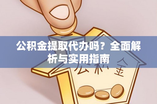 织金公积金提取代办吗？全面解析与实用指南