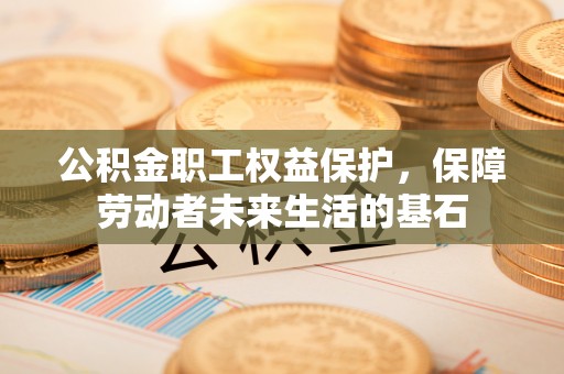 织金公积金职工权益保护，保障劳动者未来生活的基石