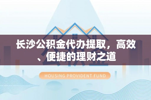 织金长沙公积金代办提取，高效、便捷的理财之道
