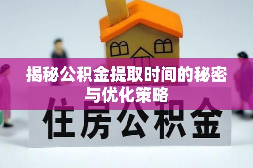 织金揭秘公积金提取时间的秘密与优化策略