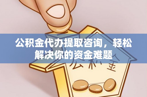 织金公积金代办提取咨询，轻松解决你的资金难题