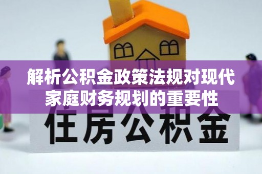 织金解析公积金政策法规对现代家庭财务规划的重要性