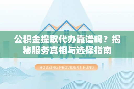 织金公积金提取代办靠谱吗？揭秘服务真相与选择指南