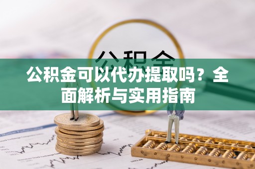 织金公积金可以代办提取吗？全面解析与实用指南