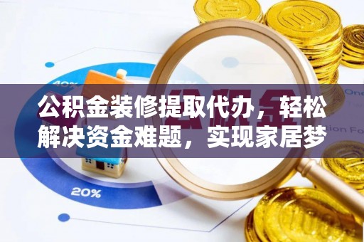 织金公积金装修提取代办，轻松解决资金难题，实现家居梦想