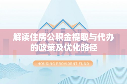 织金解读住房公积金提取与代办的政策及优化路径