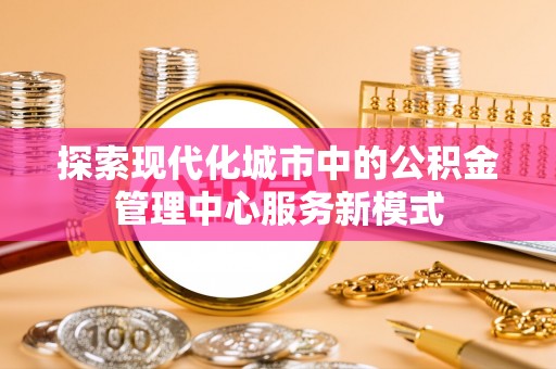 织金探索现代化城市中的公积金管理中心服务新模式