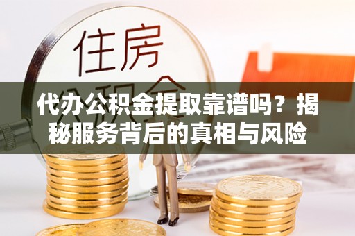 织金代办公积金提取靠谱吗？揭秘服务背后的真相与风险