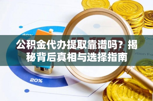 织金公积金代办提取靠谱吗？揭秘背后真相与选择指南