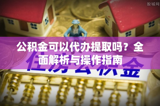 织金公积金可以代办提取吗？全面解析与操作指南