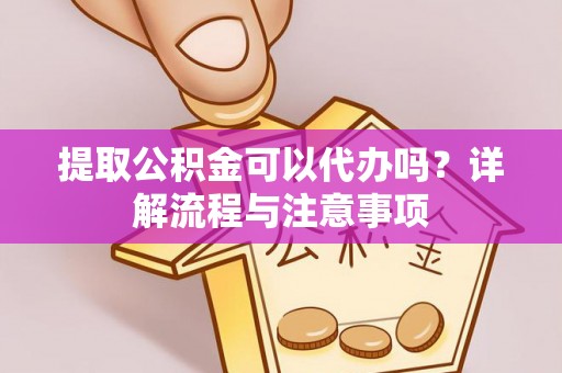 织金提取公积金可以代办吗？详解流程与注意事项