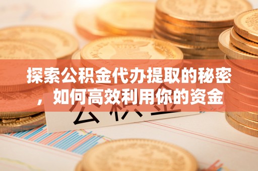 织金探索公积金代办提取的秘密，如何高效利用你的资金