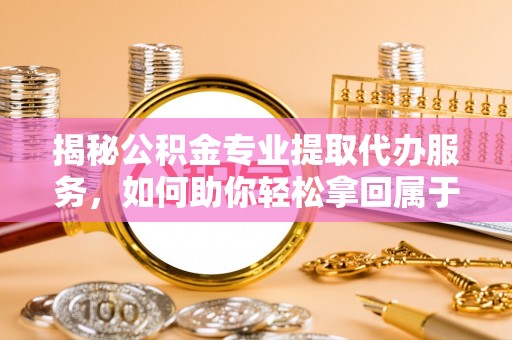 织金揭秘公积金专业提取代办服务，如何助你轻松拿回属于你的资金