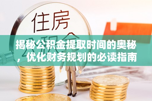 织金揭秘公积金提取时间的奥秘，优化财务规划的必读指南