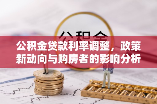 织金公积金贷款利率调整，政策新动向与购房者的影响分析