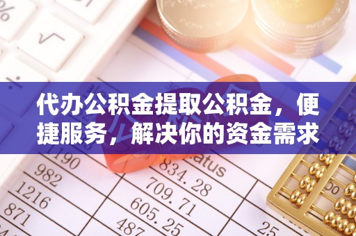 织金代办公积金提取公积金，便捷服务，解决你的资金需求