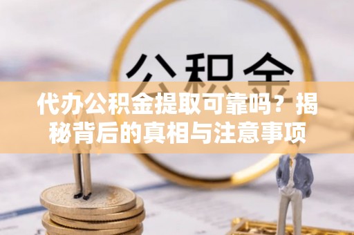织金代办公积金提取可靠吗？揭秘背后的真相与注意事项