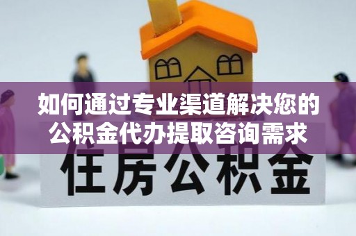 织金如何通过专业渠道解决您的公积金代办提取咨询需求