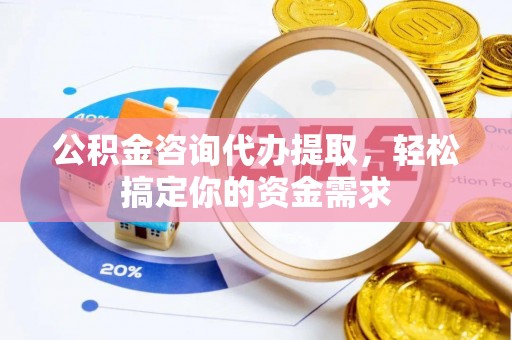 织金公积金咨询代办提取，轻松搞定你的资金需求