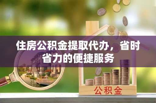 织金住房公积金提取代办，省时省力的便捷服务