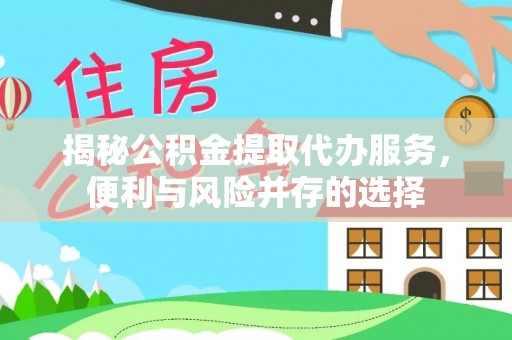 织金揭秘公积金提取代办服务，便利与风险并存的选择