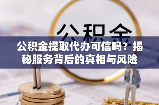 织金公积金提取代办可信吗？揭秘服务背后的真相与风险