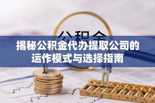 织金揭秘公积金代办提取公司的运作模式与选择指南