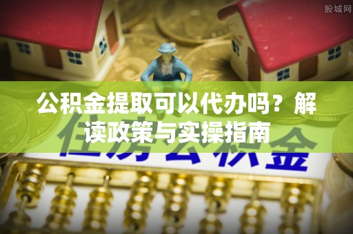 织金公积金提取可以代办吗？解读政策与实操指南