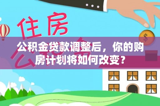 织金公积金贷款调整后，你的购房计划将如何改变？