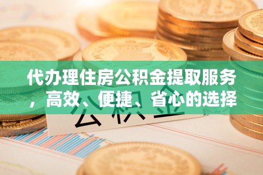 织金代办理住房公积金提取服务，高效、便捷、省心的选择