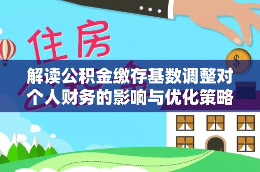 织金解读公积金缴存基数调整对个人财务的影响与优化策略