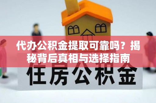 织金代办公积金提取可靠吗？揭秘背后真相与选择指南