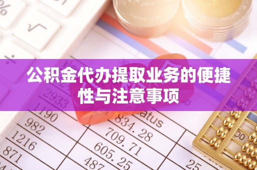 织金公积金代办提取业务的便捷性与注意事项
