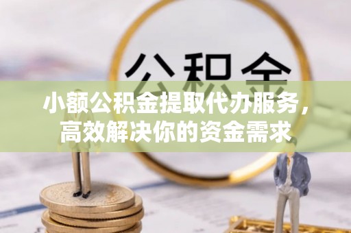 织金小额公积金提取代办服务，高效解决你的资金需求