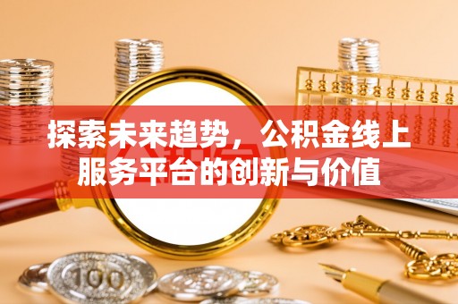 织金探索未来趋势，公积金线上服务平台的创新与价值