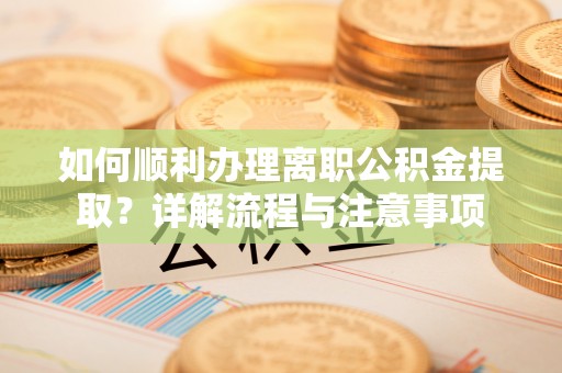 织金如何顺利办理离职公积金提取？详解流程与注意事项