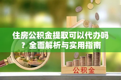 织金住房公积金提取可以代办吗？全面解析与实用指南