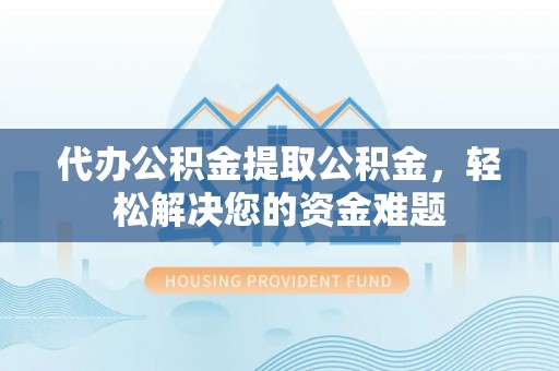 织金代办公积金提取公积金，轻松解决您的资金难题