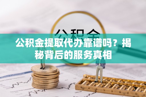 织金公积金提取代办靠谱吗？揭秘背后的服务真相