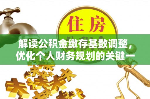 织金解读公积金缴存基数调整，优化个人财务规划的关键一步