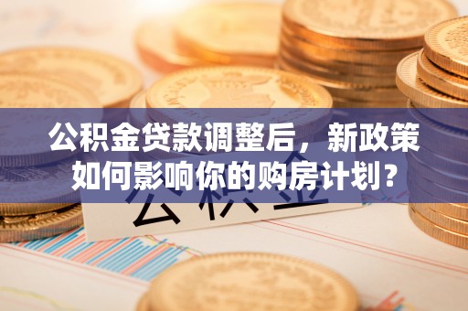 织金公积金贷款调整后，新政策如何影响你的购房计划？