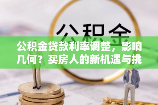 织金公积金贷款利率调整，影响几何？买房人的新机遇与挑战