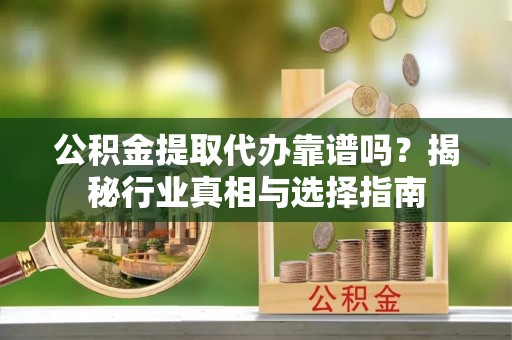 织金公积金提取代办靠谱吗？揭秘行业真相与选择指南