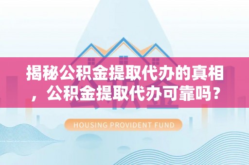 织金揭秘公积金提取代办的真相，公积金提取代办可靠吗？