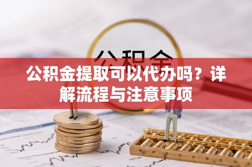 织金公积金提取可以代办吗？详解流程与注意事项