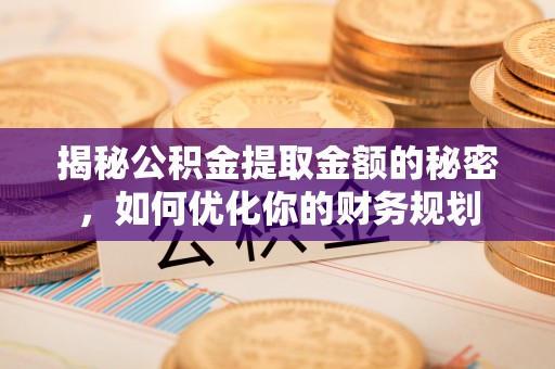 织金揭秘公积金提取金额的秘密，如何优化你的财务规划